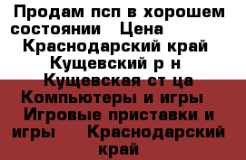 Продам псп в хорошем состоянии › Цена ­ 3 500 - Краснодарский край, Кущевский р-н, Кущевская ст-ца Компьютеры и игры » Игровые приставки и игры   . Краснодарский край